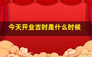 今天开业吉时是什么时候