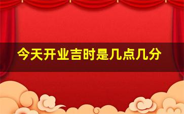 今天开业吉时是几点几分