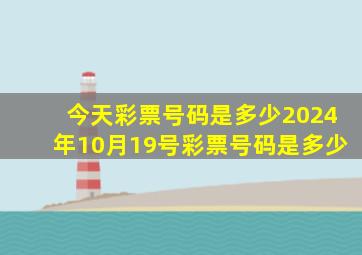 今天彩票号码是多少2024年10月19号彩票号码是多少