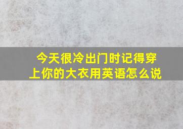 今天很冷出门时记得穿上你的大衣用英语怎么说