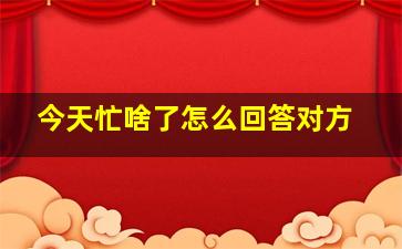 今天忙啥了怎么回答对方