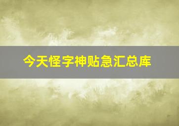 今天怪字神贴急汇总库