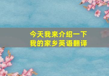 今天我来介绍一下我的家乡英语翻译