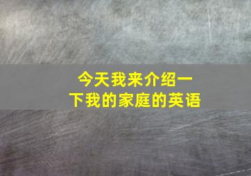 今天我来介绍一下我的家庭的英语