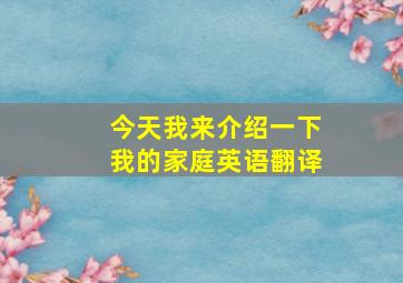 今天我来介绍一下我的家庭英语翻译