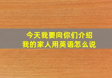 今天我要向你们介绍我的家人用英语怎么说