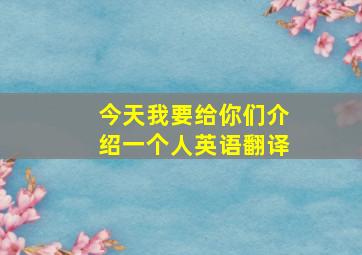 今天我要给你们介绍一个人英语翻译