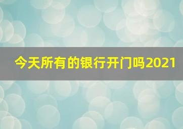 今天所有的银行开门吗2021