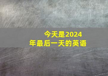 今天是2024年最后一天的英语