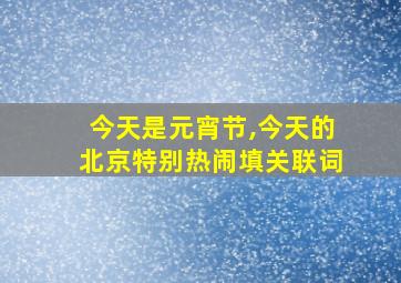 今天是元宵节,今天的北京特别热闹填关联词