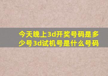 今天晚上3d开奖号码是多少号3d试机号是什么号码