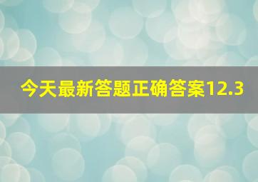 今天最新答题正确答案12.3