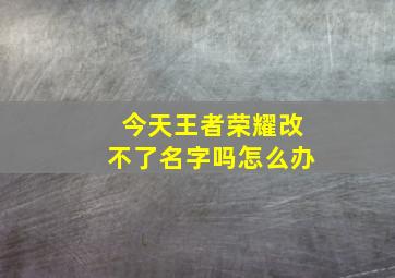 今天王者荣耀改不了名字吗怎么办