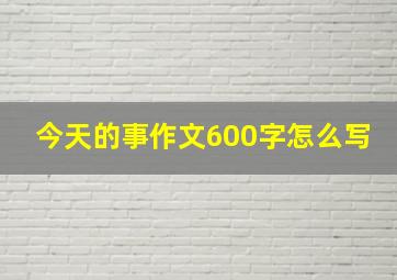 今天的事作文600字怎么写