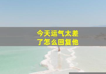 今天运气太差了怎么回复他