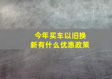 今年买车以旧换新有什么优惠政策