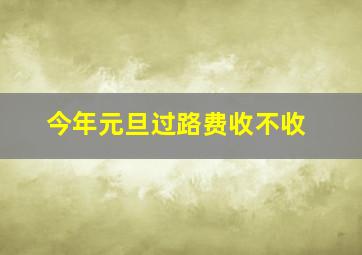 今年元旦过路费收不收