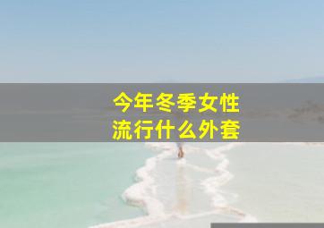 今年冬季女性流行什么外套