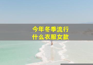 今年冬季流行什么衣服女款