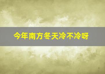 今年南方冬天冷不冷呀