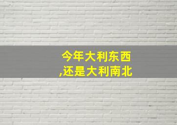 今年大利东西,还是大利南北