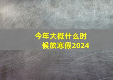 今年大概什么时候放寒假2024