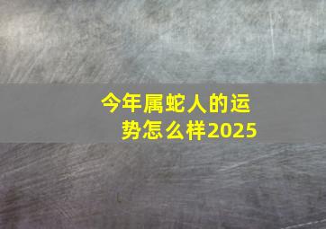 今年属蛇人的运势怎么样2025