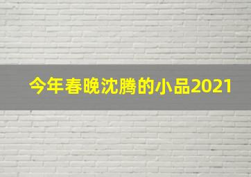 今年春晚沈腾的小品2021