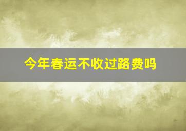 今年春运不收过路费吗