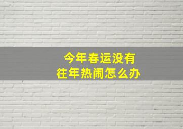 今年春运没有往年热闹怎么办