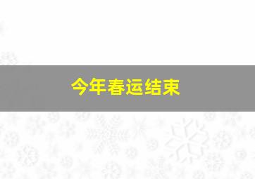 今年春运结束