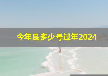 今年是多少号过年2024