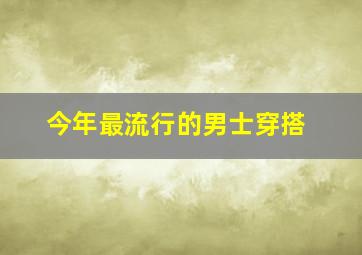 今年最流行的男士穿搭