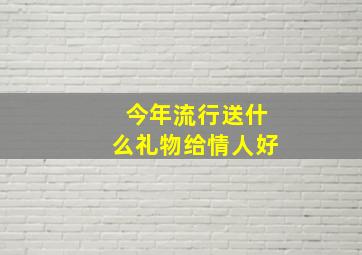 今年流行送什么礼物给情人好