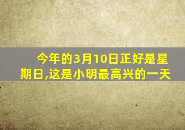 今年的3月10日正好是星期日,这是小明最高兴的一天