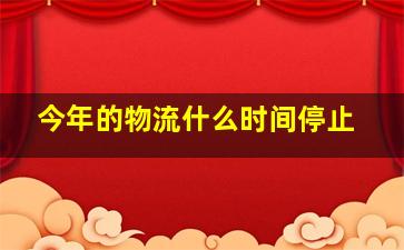 今年的物流什么时间停止