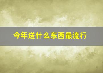 今年送什么东西最流行