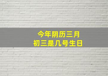 今年阴历三月初三是几号生日