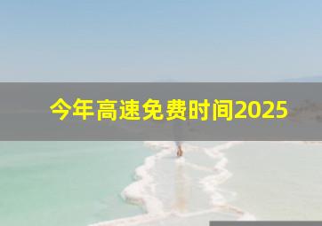 今年高速免费时间2025