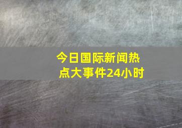 今日国际新闻热点大事件24小时