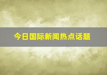 今日国际新闻热点话题