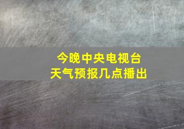 今晚中央电视台天气预报几点播出