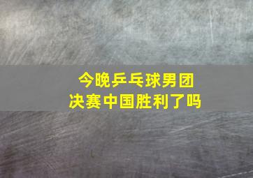 今晚乒乓球男团决赛中国胜利了吗