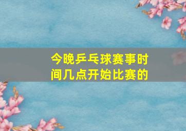 今晚乒乓球赛事时间几点开始比赛的