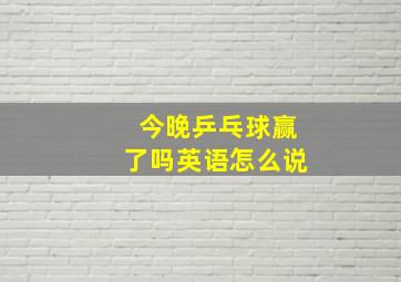 今晚乒乓球赢了吗英语怎么说