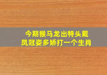 今期猴马龙出特头戴凤冠姿多娇打一个生肖