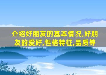 介绍好朋友的基本情况,好朋友的爱好,性格特征,品质等