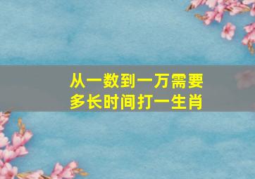 从一数到一万需要多长时间打一生肖