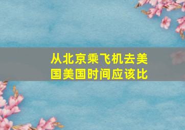 从北京乘飞机去美国美国时间应该比