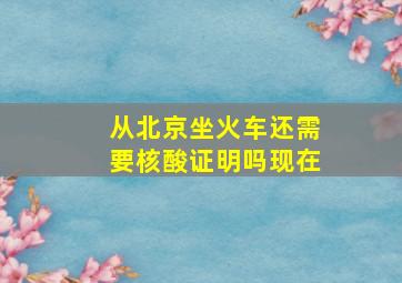 从北京坐火车还需要核酸证明吗现在